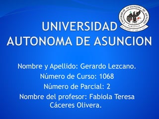 Nombre y Apellido: Gerardo Lezcano.
Número de Curso: 1068
Número de Parcial: 2
Nombre del profesor: Fabiola Teresa
Cáceres Olivera.
 