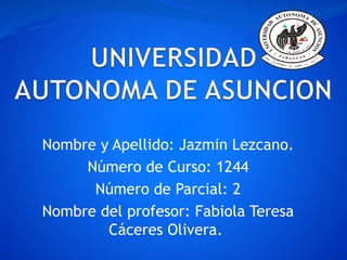 Nombre y Apellido: Jazmin Lezcano.
Número de Curso: 1244
Número de Parcial: 2
Nombre del profesor: Fabiola Teresa
Cáceres Olivera.
 