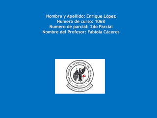 Nombre y Apellido: Enrique López
Numero de curso: 1068
Numero de parcial: 2do Parcial
Nombre del Profesor: Fabiola Cáceres
 