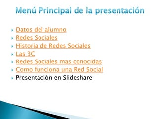    Datos del alumno
   Redes Sociales
   Historia de Redes Sociales
   Las 3C
   Redes Sociales mas conocidas
   Como funciona una Red Social
   Presentación en Slideshare
 