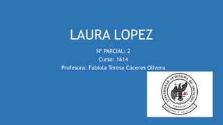 LAURA LOPEZ
Nº PARCIAL: 2
Curso: 1614
Profesora: Fabiola Teresa Cáceres Olivera
 