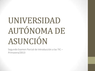 UNIVERSIDAD
AUTÓNOMA DE
ASUNCIÓN
Segundo Examen Parcial de Introducción a las TIC –
Primavera/2013

 