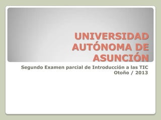 UNIVERSIDAD
AUTÓNOMA DE
ASUNCIÓN
Segundo Examen parcial de Introducción a las TIC
Otoño / 2013
 