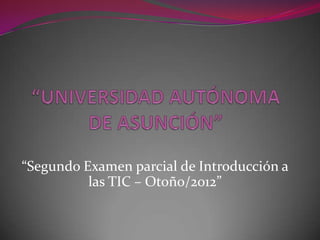 “Segundo Examen parcial de Introducción a
          las TIC – Otoño/2012”
 