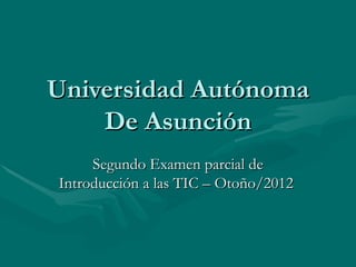 Universidad Autónoma
    De Asunción
     Segundo Examen parcial de
Introducción a las TIC – Otoño/2012
 