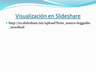 Visualización en Slideshare
 http://es.slideshare.net/upload?from_source=loggedin
_newsfeed
 