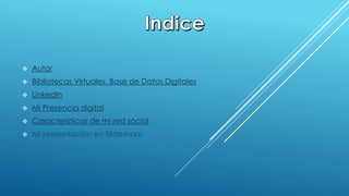  Autor 
 Bibliotecas Virtuales. Base de Datos Digitales 
 LinkedIn 
 Mi Presencia digital 
 Características de mi red social 
 Mi presentación en Slideshare 
 