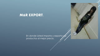 M&R EXPORT.
En donde Usted importa y exporta sus
productos al mejor precio.
 