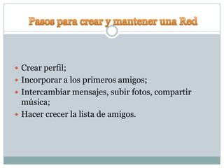  Crear perfil;
 Incorporar a los primeros amigos;
 Intercambiar mensajes, subir fotos, compartir
  música;
 Hacer crecer la lista de amigos.
 