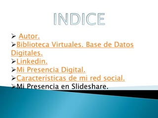  Autor. 
Biblioteca Virtuales. Base de Datos 
Digitales. 
Linkedin. 
Mi Presencia Digital. 
Características de mi red social. 
Mi Presencia en Slideshare. 
 
