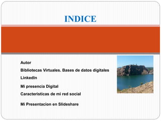 INDICE 
Autor 
Bibliotecas Virtuales. Bases de datos digitales 
Linkedln 
Mi presencia Digital 
Caracteristicas de mi red social 
Mi Presentacion en Slideshare 
 