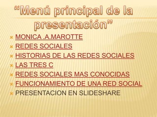  MONICA .A.MAROTTE
 REDES SOCIALES

 HISTORIAS DE LAS REDES SOCIALES

 LAS TRES C

 REDES SOCIALES MAS CONOCIDAS

 FUNCIONAMIENTO DE UNA RED SOCIAL

 PRESENTACION EN SLIDESHARE
 