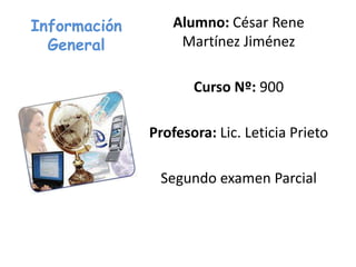 Información
General
Alumno: César Rene
Martínez Jiménez
Curso Nº: 900
Profesora: Lic. Leticia Prieto
Segundo examen Parcial
 