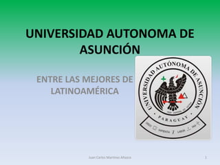 UNIVERSIDAD AUTONOMA DE 
ASUNCIÓN 
ENTRE LAS MEJORES DE 
LATINOAMÉRICA 
Juan Carlos Martínez Añazco 1 
 
