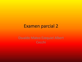 Examen parcial 2

Osvaldo Mateo Ezequiel Albert
          Cecchi
 