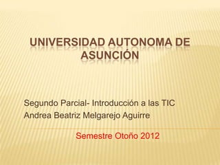 UNIVERSIDAD AUTONOMA DE
         ASUNCIÓN



Segundo Parcial- Introducción a las TIC
Andrea Beatriz Melgarejo Aguirre

             Semestre Otoño 2012
 