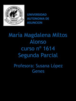 UNIVERSIDAD
       AUTONOMA DE
       ASUNCION


María Magdalena Miltos
        Alonso
     curso nº 1614
   Segunda Parcial
 Profesora: Susana López
          Genes
 