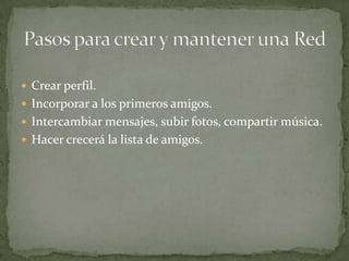  Crear perfil.
 Incorporar a los primeros amigos.
 Intercambiar mensajes, subir fotos, compartir música.
 Hacer crecerá la lista de amigos.
 