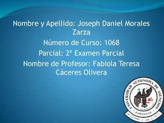 Nombre y Apellido: Joseph Daniel Morales
Zarza
Número de Curso: 1068
Parcial: 2º Examen Parcial
Nombre de Profesor: Fabiola Teresa
Cáceres Olivera
 