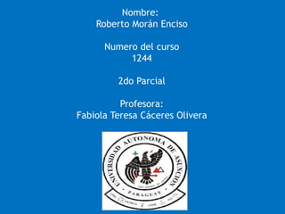 Nombre:
Roberto Morán Enciso
Numero del curso
1244
2do Parcial
Profesora:
Fabiola Teresa Cáceres Olivera
 