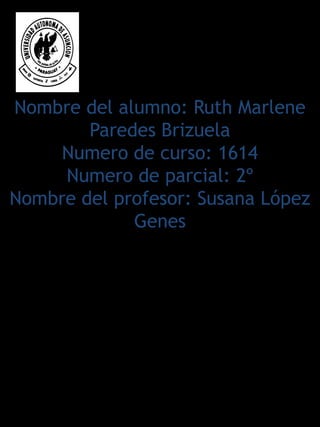 Nombre del alumno: Ruth Marlene
        Paredes Brizuela
     Numero de curso: 1614
     Numero de parcial: 2º
Nombre del profesor: Susana López
             Genes
 