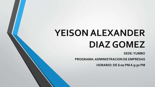 YEISON ALEXANDER
DIAZ GOMEZ
SEDE:YUMBO
PROGRAMA:ADMINISTRACION DE EMPRESAS
HORARIO: DE 6:00 PM A 9:30 PM
 
