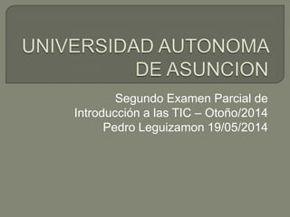 Segundo Examen Parcial de
Introducción a las TIC – Otoño/2014
Pedro Leguizamon 19/05/2014
 