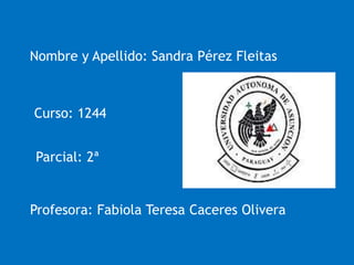Nombre y Apellido: Sandra Pérez Fleitas
Curso: 1244
Parcial: 2ª
Profesora: Fabiola Teresa Caceres Olivera
 