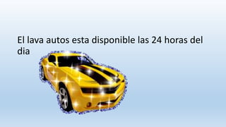 El lava autos esta disponible las 24 horas del
dia
 