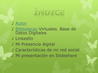 ♪ Autor 
♪ Bibliotecas Virtuales. Base de 
Datos Digitales 
♪ LinkedIn 
♪ Mi Presencia digital 
♪ Características de mi red social 
♪ Mi presentación en Slideshare 
 