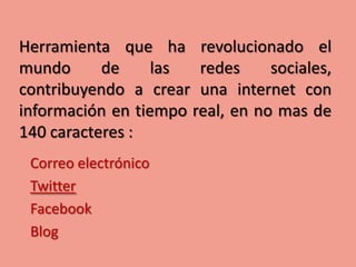 Herramienta que ha revolucionado el
mundo      de     las  redes     sociales,
contribuyendo a crear una internet con
información en tiempo real, en no mas de
140 caracteres :
 Correo electrónico
 Twitter
 Facebook
 Blog
 