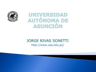 UNIVERSIDAD
AUTÓNOMA DE
 ASUNCIÓN

JORGE RIVAS SONETTI
  http://www.uaa.edu.py/
 
