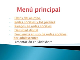 • Datos del alumno.
• Redes sociales y los jóvenes
• Riesgos en redes sociales
• Densidad digital
• Frecuencia en uso de redes sociales
por adolescentes
• Presentación en Slideshare
 