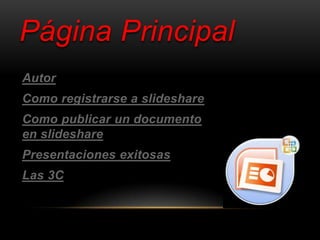 Página Principal
Autor
Como registrarse a slideshare
Como publicar un documento
en slideshare
Presentaciones exitosas
Las 3C
 