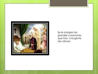 Se le otorgan las
grandes curaciones
que hiso a la gente
de cáncer
 