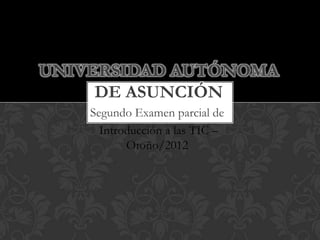 UNIVERSIDAD AUTÓNOMA
     DE ASUNCIÓN
    Segundo Examen parcial de
      Introducción a las TIC –
           Otoño/2012
 