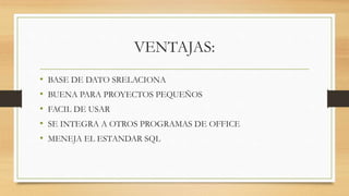 VENTAJAS:
• BASE DE DATO SRELACIONA
• BUENA PARA PROYECTOS PEQUEÑOS
• FACIL DE USAR
• SE INTEGRA A OTROS PROGRAMAS DE OFFICE
• MENEJA EL ESTANDAR SQL
 