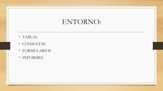 ENTORNO:
• TABLAS
• CONSULTAS
• FORMULARIOS
• INFORMES
 