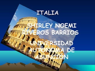 ITALIA

 SHIRLEY NOEMI
RIVEROS BARRIOS
 UNIVERSIDAD
 AUTONOMA DE
   ASUNCIÓN
 