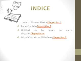  Alumna: Marcos Silvera Diapositiva 1
 Redes SocialesDiapositiva 3
 Utilidad
de
las
bases
de
datos
virtualesDiapositiva 4
 Mi publicación en SlideshareDiapositiva 5

 