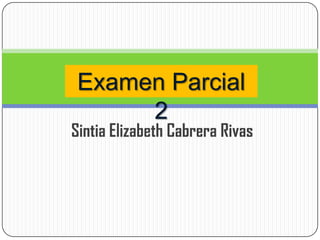 Examen Parcial
     2
Sintia Elizabeth Cabrera Rivas
 