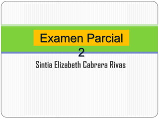 Examen Parcial
      2
Sintia Elizabeth Cabrera Rivas
 