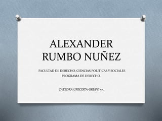 ALEXANDER 
RUMBO NUÑEZ 
FACULTAD DE DERECHO, CIENCIAS POLITICAS Y SOCIALES 
PROGRAMA DE DERECHO. 
CATEDRA UPECISTA-GRUPO 57. 
 