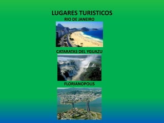 LUGARES TURISTICOS
RIO DE JANEIRO
CATARATAS DEL YGUAZU
FLORIANOPOLIS
 
