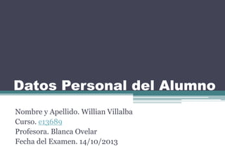 Datos Personal del Alumno
Nombre y Apellido. Willian Villalba
Curso. e13689
Profesora. Blanca Ovelar
Fecha del Examen. 14/10/2013