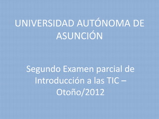 UNIVERSIDAD AUTÓNOMA DE
        ASUNCIÓN


  Segundo Examen parcial de
    Introducción a las TIC –
         Otoño/2012
 