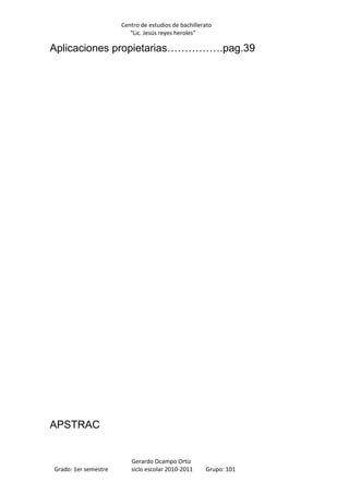 Centro de estudios de bachillerato
                         “Lic. Jesús reyes heroles”

Aplicaciones propietarias…………….pag.39




APSTRAC


                         Gerardo Ocampo Ortiz
Grado: 1er semestre      siclo escolar 2010-2011     Grupo: 101
 