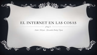 EL INTERNET EN LAS COSAS
Autor: Miryan Alexandra Buñay Tipan
 