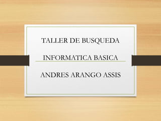 TALLER DE BUSQUEDA
INFORMATICA BASICA
ANDRES ARANGO ASSIS
 