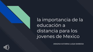 la importancia de la
educación a
distancia para los
jovenes de Mexico
ARIADNA KATARINA LUQUE BARBOSA
 